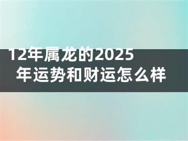 12年属龙的2025年运势和财运怎么样