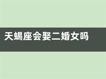 天蝎座会娶二婚女吗 
