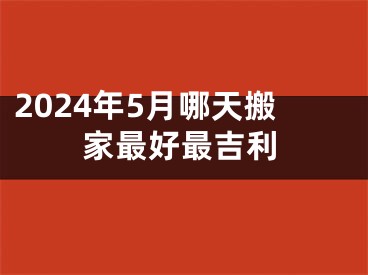 2024年5月哪天搬家最好最吉利