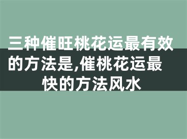 三种催旺桃花运最有效的方法是,催桃花运最快的方法风水