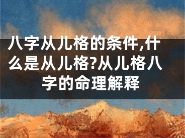 八字从儿格的条件,什么是从儿格?从儿格八字的命理解释