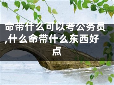 命带什么可以考公务员,什么命带什么东西好点