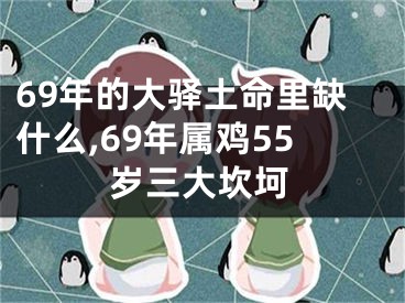 69年的大驿土命里缺什么,69年属鸡55岁三大坎坷