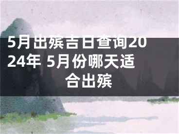 5月出殡吉日查询2024年 5月份哪天适合出殡