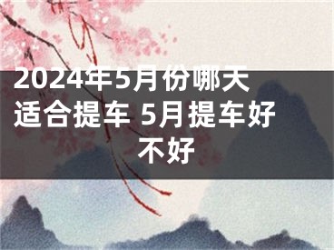 2024年5月份哪天适合提车 5月提车好不好