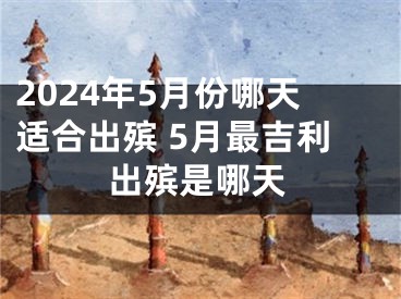 2024年5月份哪天适合出殡 5月最吉利出殡是哪天