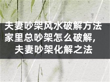 夫妻吵架风水破解方法家里总吵架怎么破解,夫妻吵架化解之法