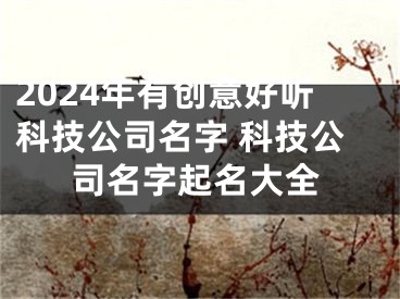 2024年有创意好听科技公司名字 科技公司名字起名大全