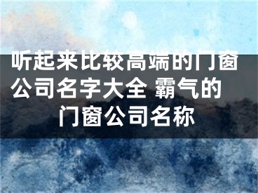 听起来比较高端的门窗公司名字大全 霸气的门窗公司名称