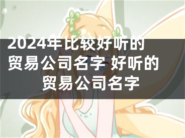2024年比较好听的贸易公司名字 好听的贸易公司名字
