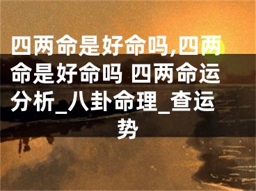 四两命是好命吗,四两命是好命吗 四两命运分析_八卦命理_查运势