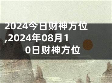 2024今日财神方位,2024年08月10日财神方位