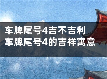 车牌尾号4吉不吉利 车牌尾号4的吉祥寓意