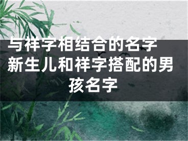 与祥字相结合的名字 新生儿和祥字搭配的男孩名字