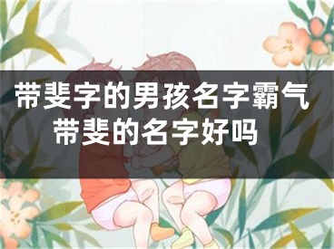 带斐字的男孩名字霸气 带斐的名字好吗