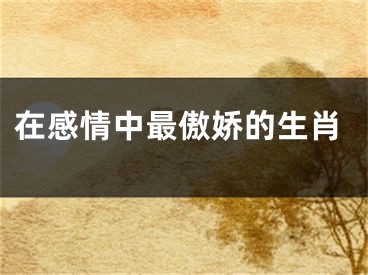 在感情中最傲娇的生肖