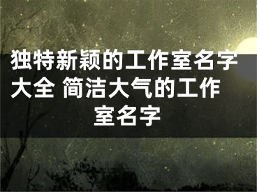 独特新颖的工作室名字大全 简洁大气的工作室名字