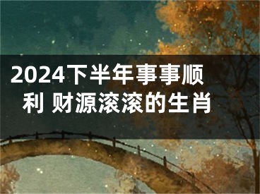 2024下半年事事顺利 财源滚滚的生肖