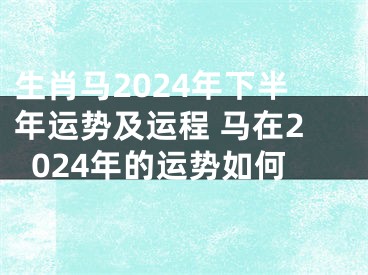 生肖马2024年下半年运势及运程 马在2024年的运势如何