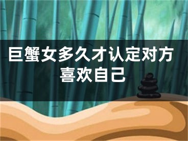 巨蟹女多久才认定对方喜欢自己