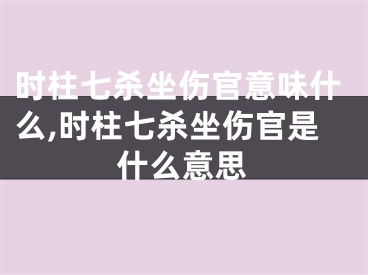 时柱七杀坐伤官意味什么,时柱七杀坐伤官是什么意思