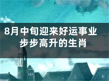 8月中旬迎来好运事业步步高升的生肖