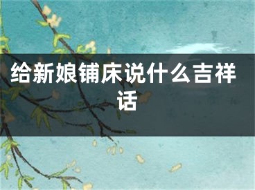 给新娘铺床说什么吉祥话