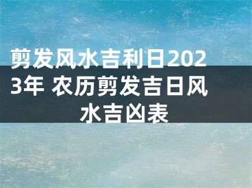 剪发风水吉利日2023年 农历剪发吉日风水吉凶表