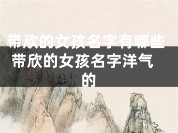 带欣的女孩名字有哪些 带欣的女孩名字洋气的