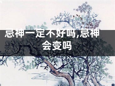 忌神一定不好吗,忌神会变吗