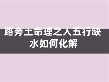 路旁土命理之人五行缺水如何化解