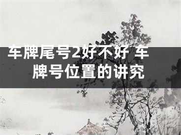车牌尾号2好不好 车牌号位置的讲究