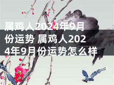 属鸡人2024年9月份运势 属鸡人2024年9月份运势怎么样