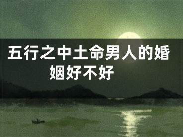 五行之中土命男人的婚姻好不好 