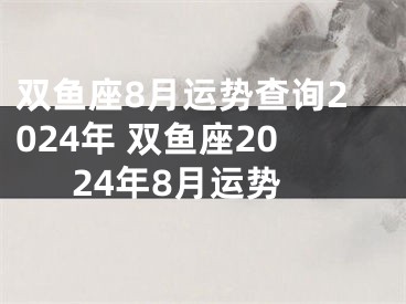 双鱼座8月运势查询2024年 双鱼座2024年8月运势