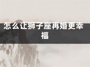 怎么让狮子座再婚更幸福