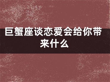 巨蟹座谈恋爱会给你带来什么