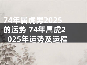 74年属虎男2025的运势 74年属虎2025年运势及运程