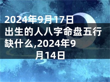 2024年9月17日出生的人八字命盘五行缺什么,2024年9月14日