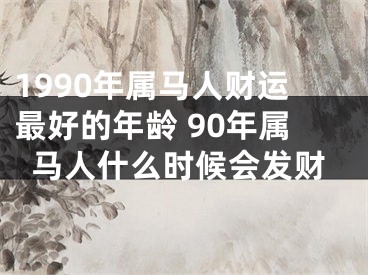 1990年属马人财运最好的年龄 90年属马人什么时候会发财