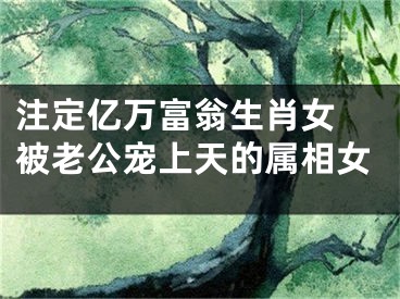 注定亿万富翁生肖女 被老公宠上天的属相女