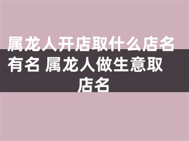 属龙人开店取什么店名有名 属龙人做生意取店名