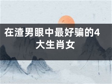 在渣男眼中最好骗的4大生肖女