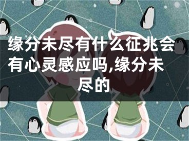 缘分未尽有什么征兆会有心灵感应吗,缘分未尽的