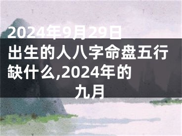 2024年9月29日出生的人八字命盘五行缺什么,2024年的九月