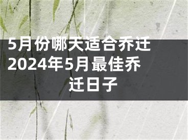 5月份哪天适合乔迁 2024年5月最佳乔迁日子
