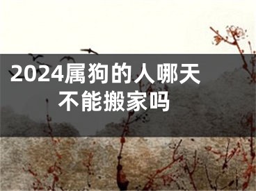 2024属狗的人哪天不能搬家吗 