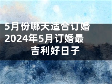 5月份哪天适合订婚 2024年5月订婚最吉利好日子