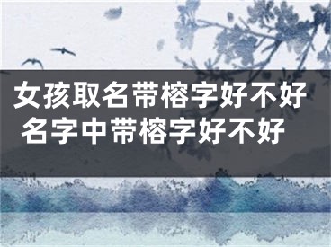 女孩取名带榕字好不好 名字中带榕字好不好