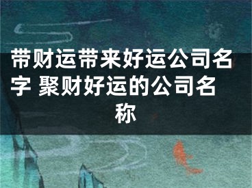 带财运带来好运公司名字 聚财好运的公司名称